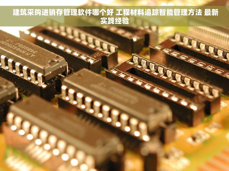  建筑采购进销存管理软件哪个好 工程材料追踪智能管理方法 最新实践经验