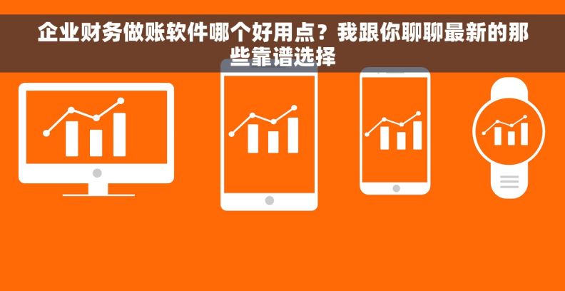 企业财务做账软件哪个好用点?我跟你聊聊最新的那些靠谱选择 企业财务做账软件哪个好用点?我跟你聊聊最新的那些靠谱选择