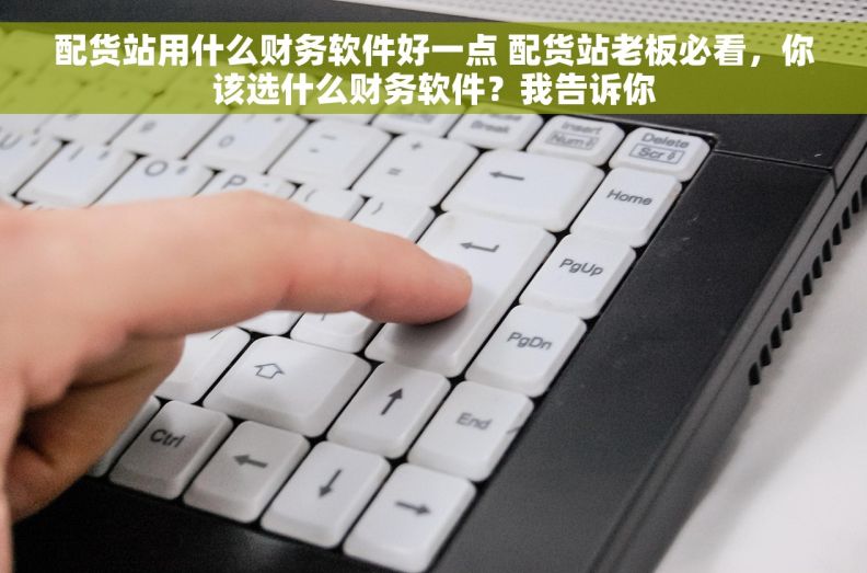 配货站用什么财务软件好一点 配货站老板必看，你该选什么财务软件？我告诉你