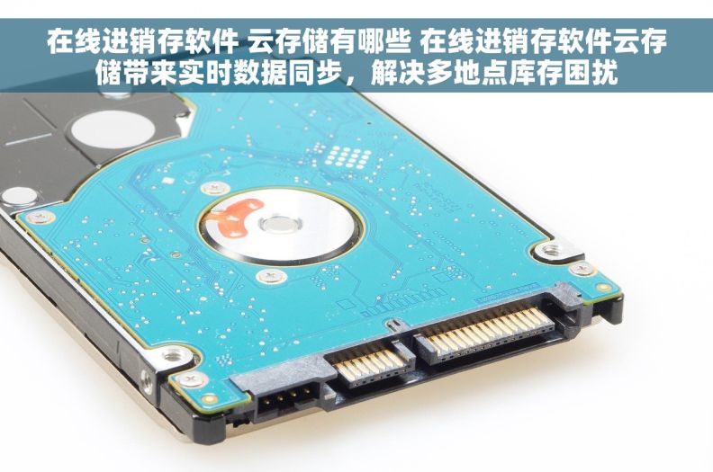 在线进销存软件 云存储有哪些 在线进销存软件云存储带来实时数据同步，解决多地点库存困扰