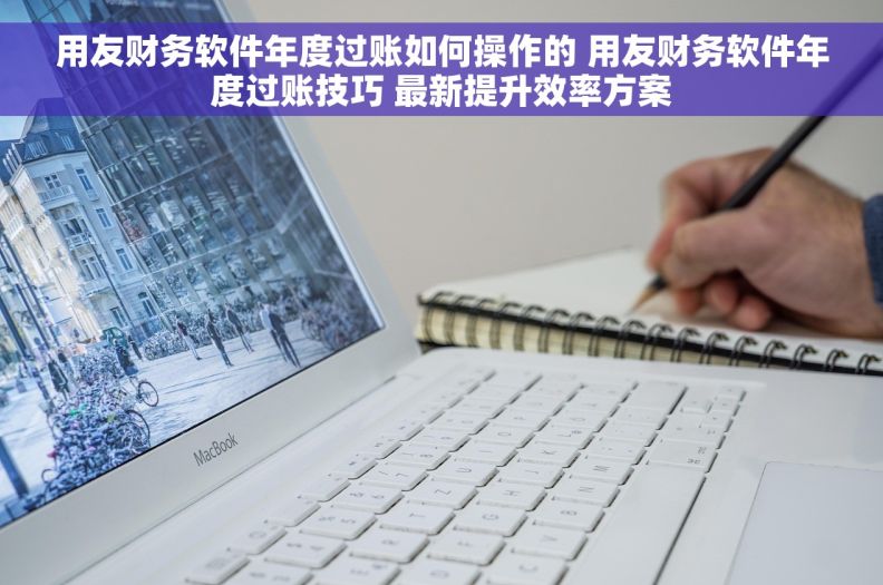 用友财务软件年度过账如何操作的 用友财务软件年度过账技巧 最新提升效率方案 用友财务软件年度过账如何操作的 用友财务软件年度过账技巧 最新提升效率方案