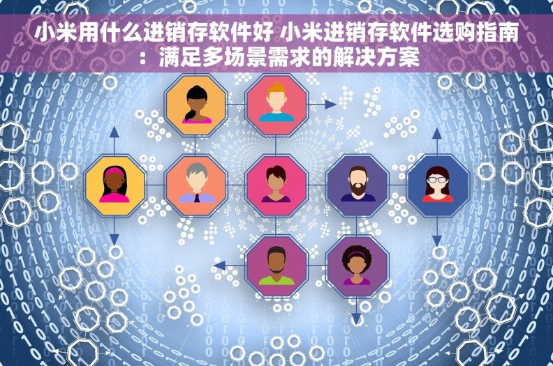 小米用什么进销存软件好 小米进销存软件选购指南：满足多场景需求的解决方案