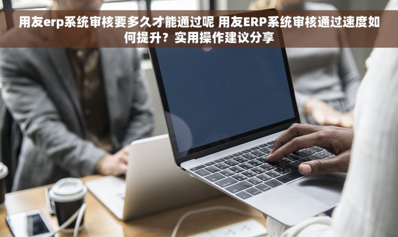 用友erp系统审核要多久才能通过呢 用友ERP系统审核通过速度如何提升?实用操作建议分享 用友erp系统审核要多久才能通过呢 用友ERP系统审核通过速度如何提升?实用操作建议分享