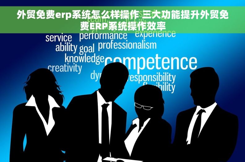 外贸免费erp系统怎么样操作 三大功能提升外贸免费ERP系统操作效率