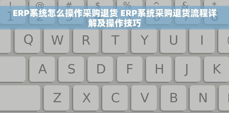 ERP系统怎么操作采购退货 ERP系统采购退货流程详解及操作技巧