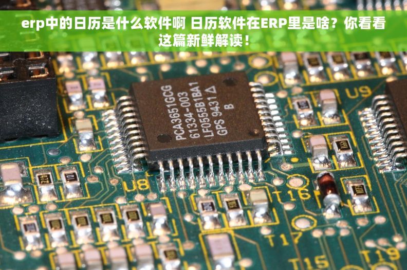 erp中的日历是什么软件啊 日历软件在ERP里是啥？你看看这篇新鲜解读！