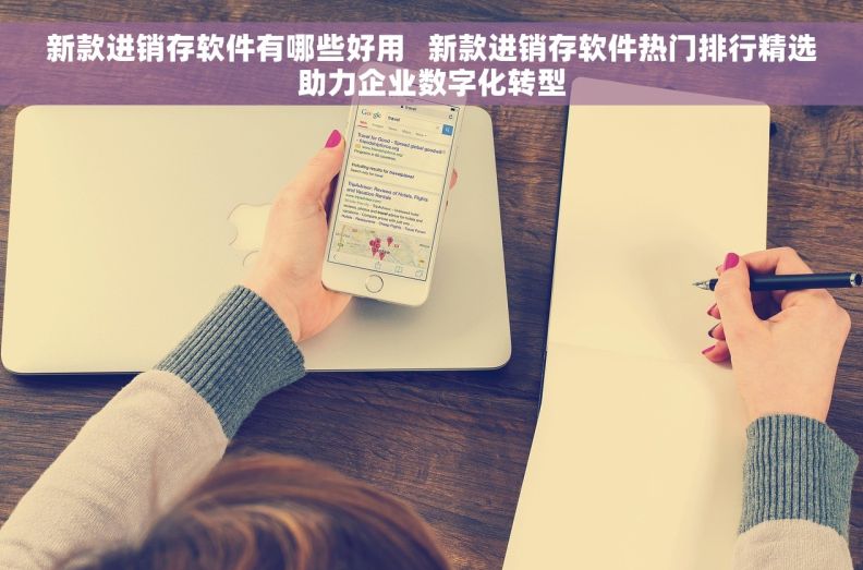 新款进销存软件有哪些好用 新款进销存软件热门排行精选助力企业数字化转型 新款进销存软件有哪些好用 新款进销存软件热门排行精选助力企业数字化转型
