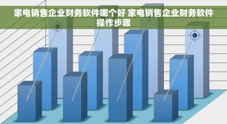家电销售企业财务软件哪个好 家电销售企业财务软件操作步骤