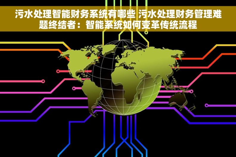 污水处理智能财务系统有哪些 污水处理财务管理难题终结者:智能系统如何变革传统流程 污水处理智能财务系统有哪些 污水处理财务管理难题终结者:智能系统如何变革传统流程