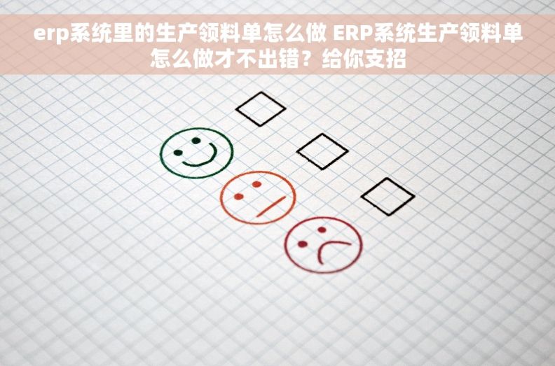 erp系统里的生产领料单怎么做 ERP系统生产领料单怎么做才不出错？给你支招