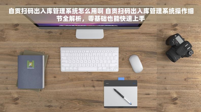 自贡扫码出入库管理系统怎么用啊 自贡扫码出入库管理系统操作细节全解析，零基础也能快速上手