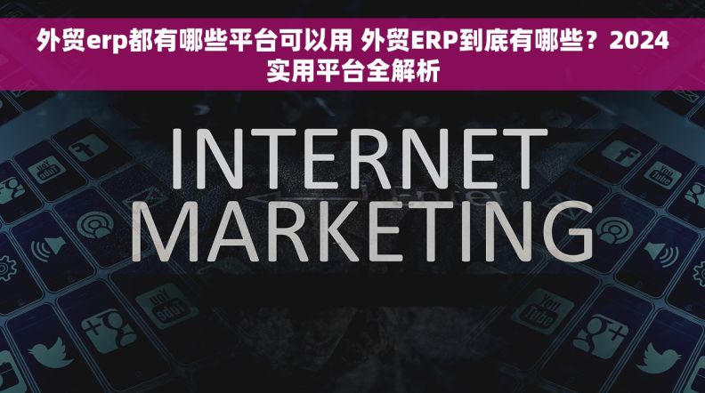 外贸erp都有哪些平台可以用 外贸ERP到底有哪些？2024实用平台全解析