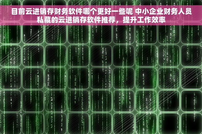 目前云进销存财务软件哪个更好一些呢 中小企业财务人员私藏的云进销存软件推荐,提升工作效率 目前云进销存财务软件哪个更好一些呢 中小企业财务人员私藏的云进销存软件推荐,提升工作效率