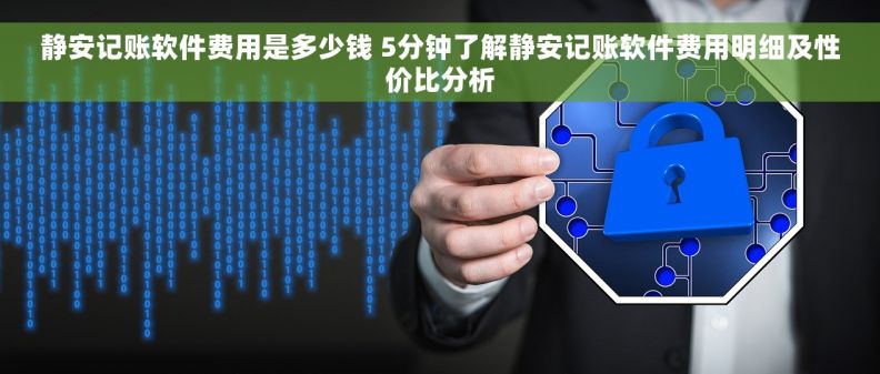 静安记账软件费用是多少钱 5分钟了解静安记账软件费用明细及性价比分析