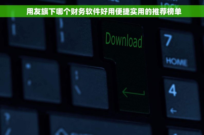   用友旗下哪个财务软件好用便捷实用的推荐榜单