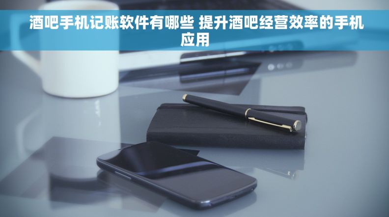  酒吧手机记账软件有哪些 提升酒吧经营效率的手机应用