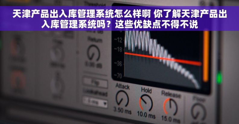天津产品出入库管理系统怎么样啊 你了解天津产品出入库管理系统吗？这些优缺点不得不说