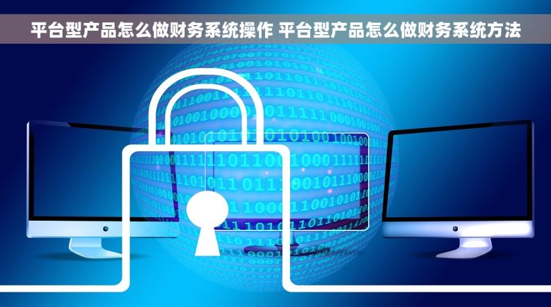 平台型产品怎么做财务系统操作 平台型产品怎么做财务系统方法