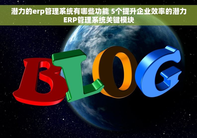 潜力的erp管理系统有哪些功能 5个提升企业效率的潜力ERP管理系统关键模块