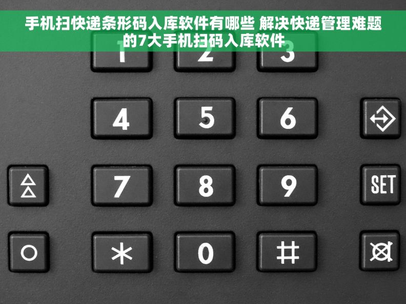 手机扫快递条形码入库软件有哪些 解决快递管理难题的7大手机扫码入库软件