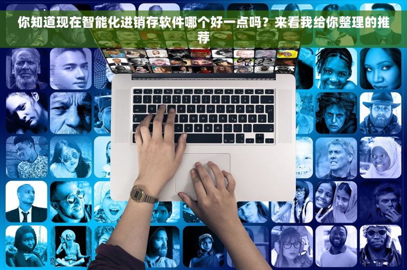 你知道现在智能化进销存软件哪个好一点吗？来看我给你整理的推荐