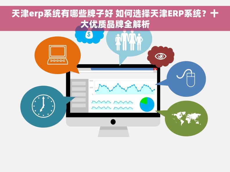天津erp系统有哪些牌子好 如何选择天津ERP系统？十大优质品牌全解析