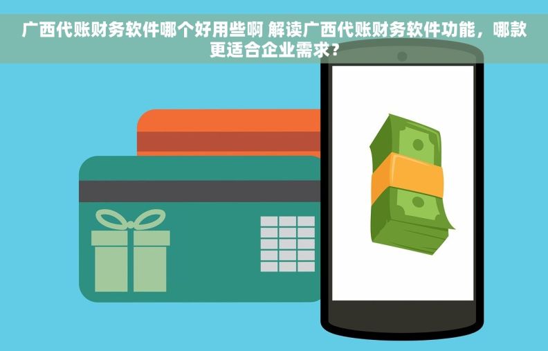 广西代账财务软件哪个好用些啊 解读广西代账财务软件功能，哪款更适合企业需求？