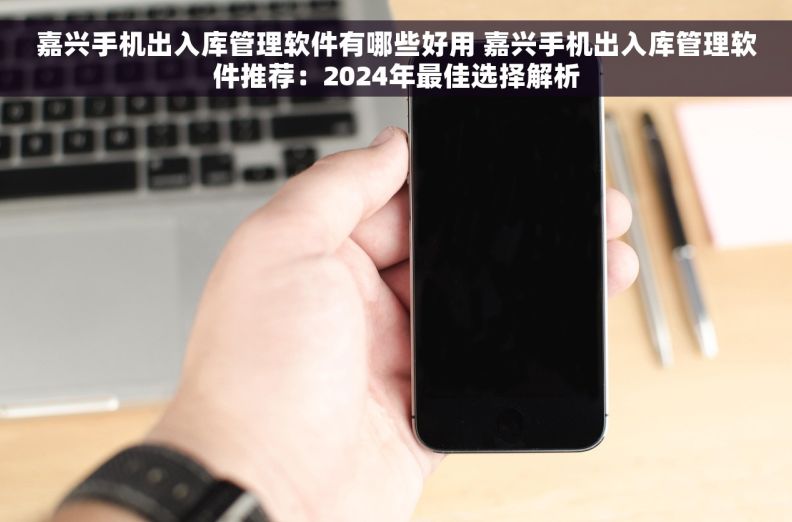 嘉兴手机出入库管理软件有哪些好用 嘉兴手机出入库管理软件推荐：2024年最佳选择解析