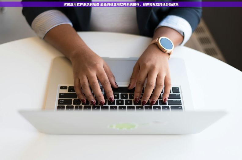 财税应用软件系统有哪些 最新财税应用软件系统推荐,帮你轻松应对税务新政策 财税应用软件系统有哪些 最新财税应用软件系统推荐,帮你轻松应对税务新政策