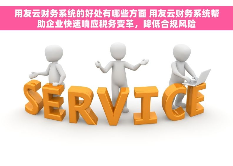 用友云财务系统的好处有哪些方面 用友云财务系统帮助企业快速响应税务变革，降低合规风险