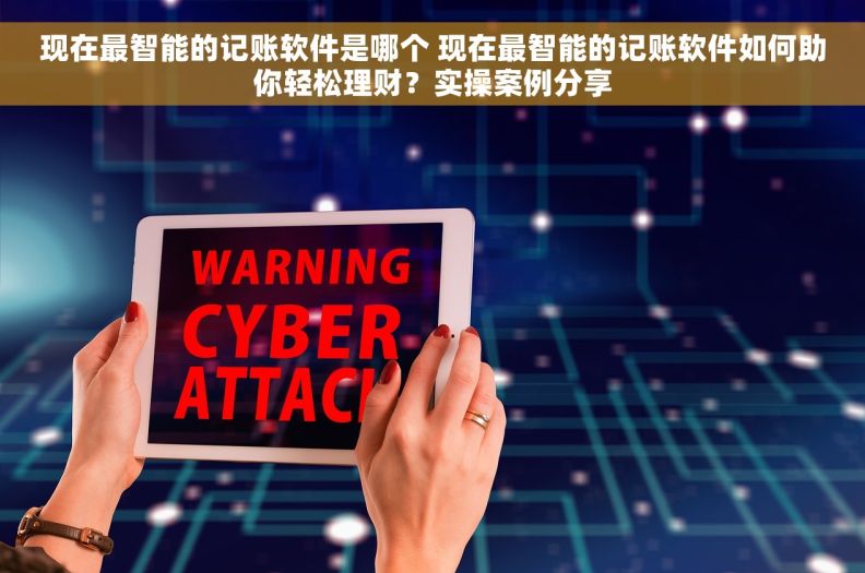 现在最智能的记账软件是哪个 现在最智能的记账软件如何助你轻松理财？实操案例分享