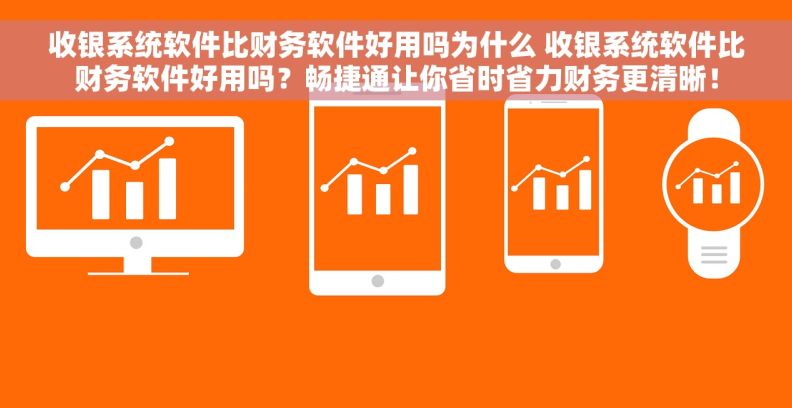 收银系统软件比财务软件好用吗为什么 收银系统软件比财务软件好用吗？畅捷通让你省时省力财务更清晰！