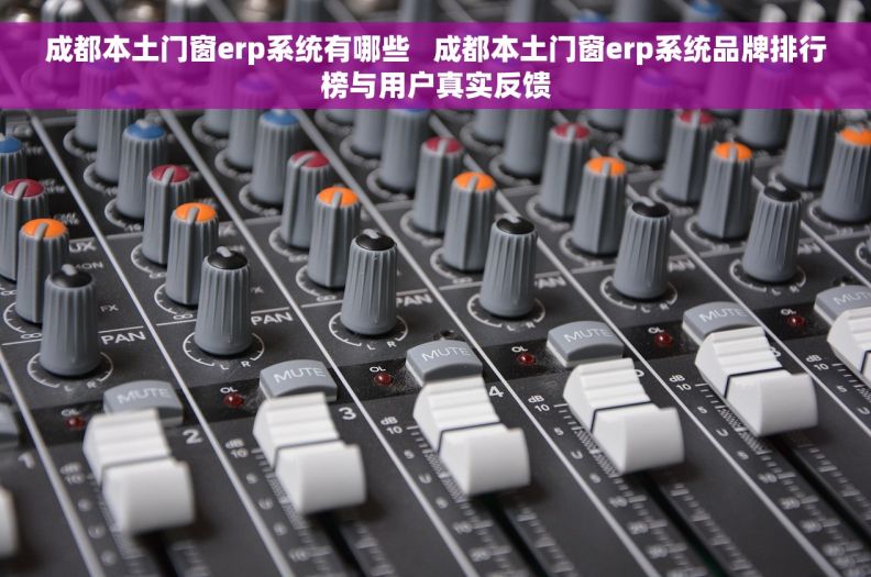 成都本土门窗erp系统有哪些   成都本土门窗erp系统品牌排行榜与用户真实反馈