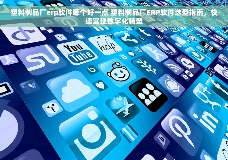 塑料制品厂erp软件哪个好一点 塑料制品厂ERP软件选型指南，快速实现数字化转型
