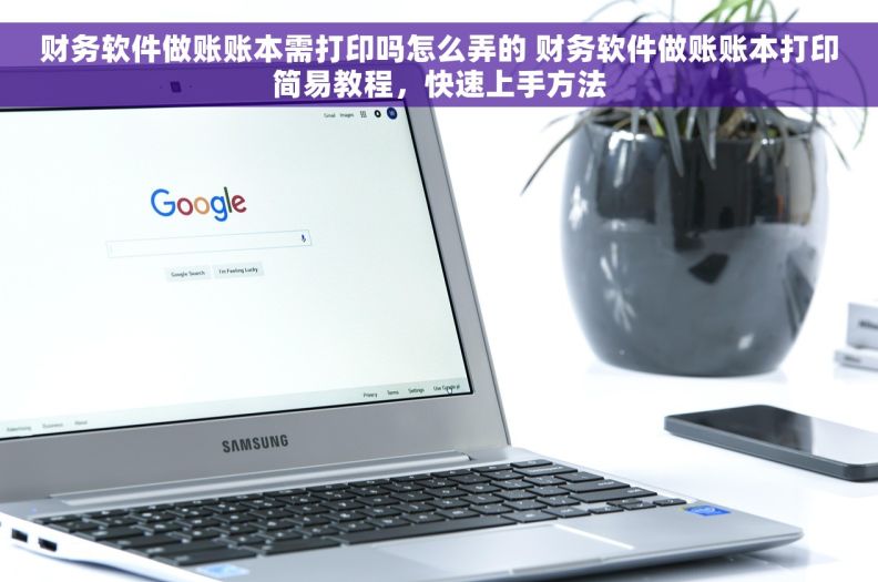 财务软件做账账本需打印吗怎么弄的 财务软件做账账本打印简易教程，快速上手方法
