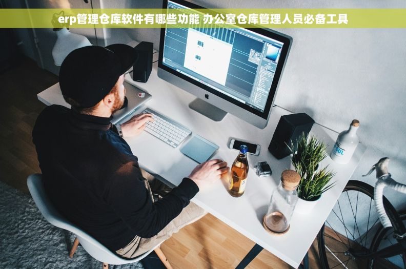 erp管理仓库软件有哪些功能 办公室仓库管理人员必备工具