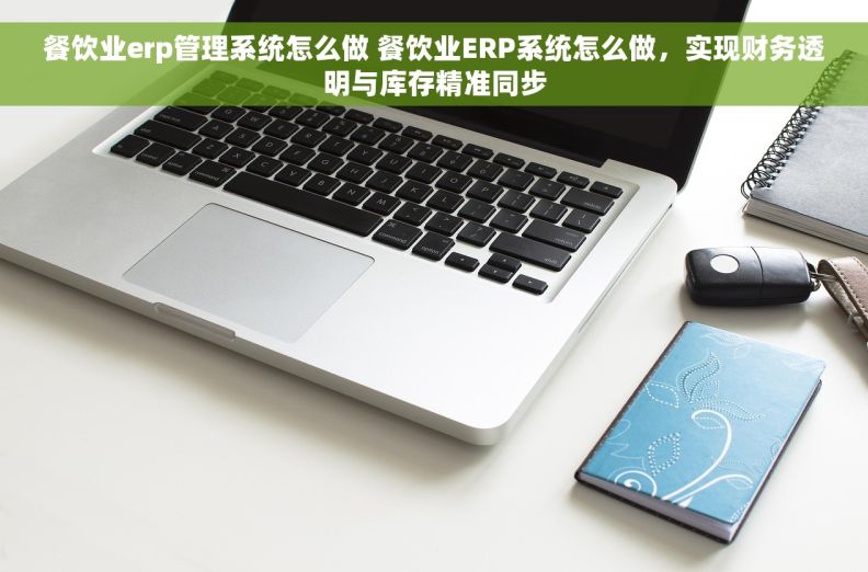 餐饮业erp管理系统怎么做 餐饮业ERP系统怎么做，实现财务透明与库存精准同步