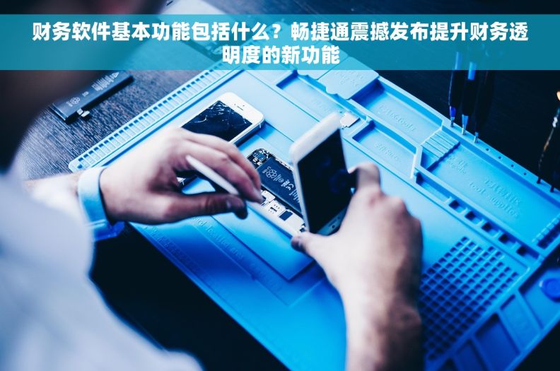 财务软件基本功能包括什么？畅捷通震撼发布提升财务透明度的新功能
