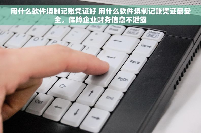 用什么软件填制记账凭证好 用什么软件填制记账凭证最安全，保障企业财务信息不泄露