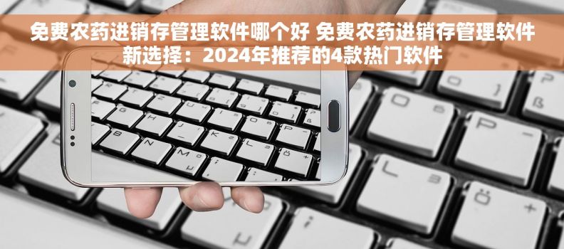 免费农药进销存管理软件哪个好 免费农药进销存管理软件新选择：2024年推荐的4款热门软件