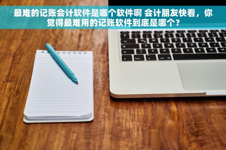 最难的记账会计软件是哪个软件啊 会计朋友快看，你觉得最难用的记账软件到底是哪个？
