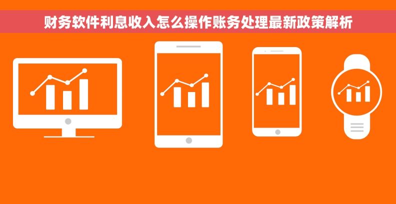 财务软件利息收入怎么操作账务处理最新政策解析