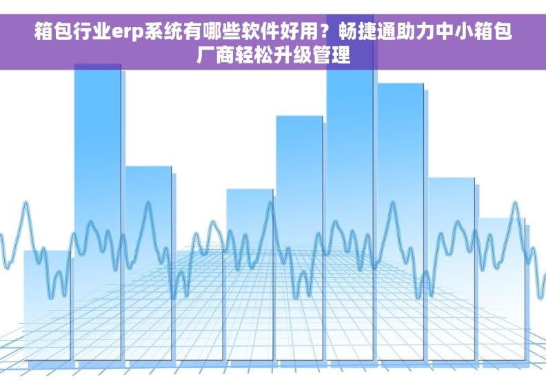 箱包行业erp系统有哪些软件好用？畅捷通助力中小箱包厂商轻松升级管理