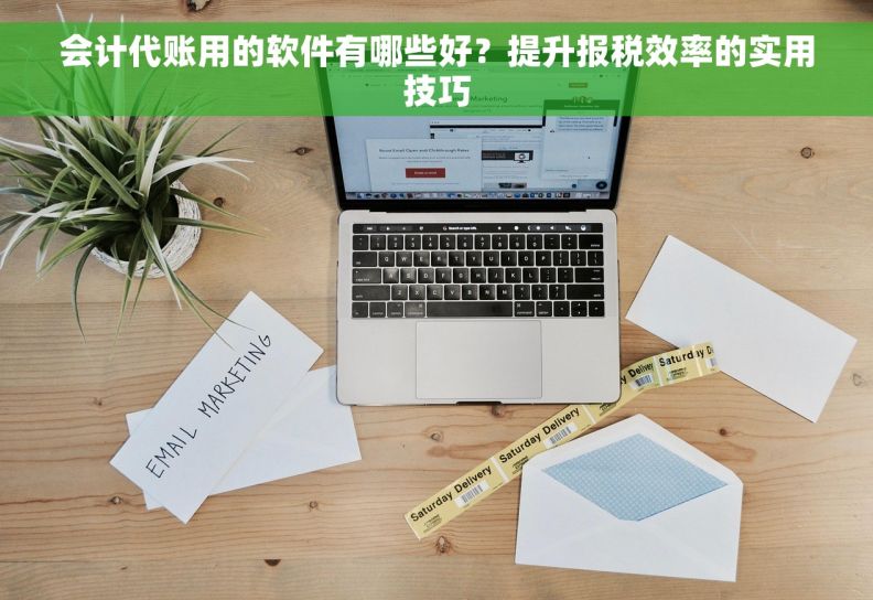 会计代账用的软件有哪些好？提升报税效率的实用技巧