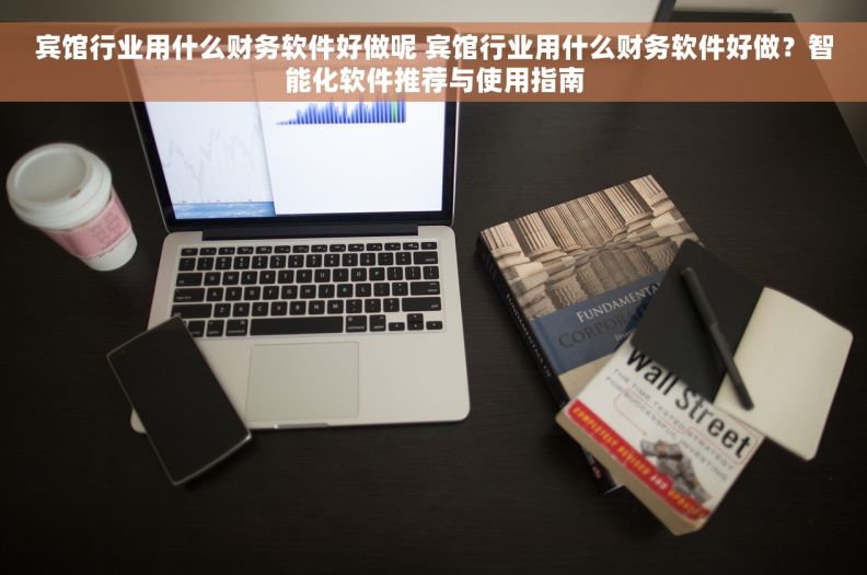宾馆行业用什么财务软件好做呢 宾馆行业用什么财务软件好做？智能化软件推荐与使用指南