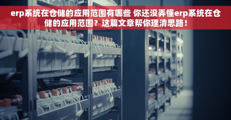 erp系统在仓储的应用范围有哪些 你还没弄懂erp系统在仓储的应用范围？这篇文章帮你理清思路！