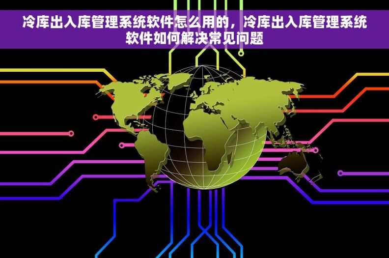 冷库出入库管理系统软件怎么用的，冷库出入库管理系统软件如何解决常见问题