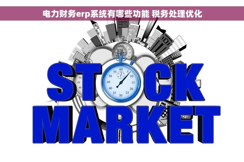 电力财务erp系统有哪些功能 税务处理优化 电力财务erp系统有哪些功能 税务处理优化