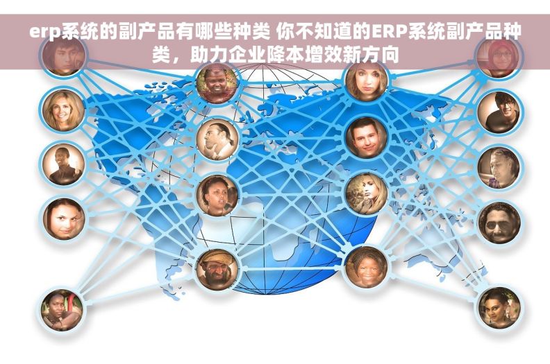 erp系统的副产品有哪些种类 你不知道的ERP系统副产品种类，助力企业降本增效新方向