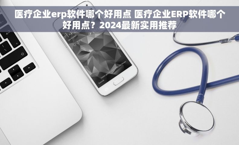 医疗企业erp软件哪个好用点 医疗企业ERP软件哪个好用点？2024最新实用推荐